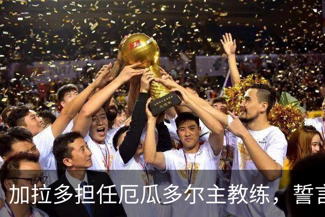 加拉多担任厄瓜多尔主教练，誓言向强队发起挑战！