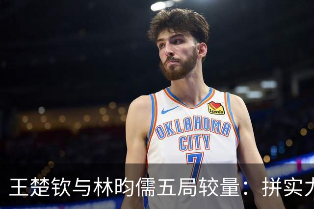 王楚钦与林昀儒五局较量：拼实力，更拼心态！