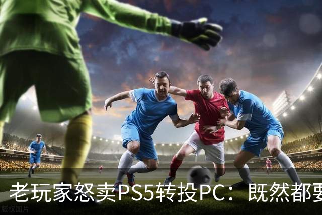 老玩家怒卖PS5转投PC：既然都要数字化 不如玩电脑