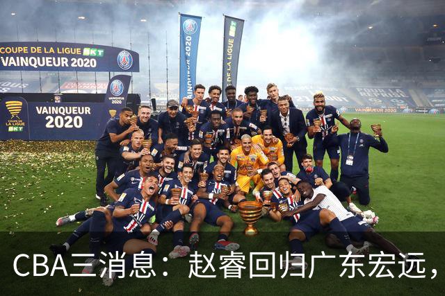 CBA三消息：赵睿回归广东宏远，韩德君立新功，广东报价北京外援